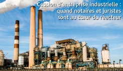 Cession d’entreprise industrielle : quand notaires et juristes sont au cœur du réacteur